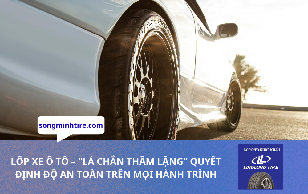 LỐP XE Ô TÔ – “LÁ CHẮN THẦM LẶNG” QUYẾT ĐỊNH ĐỘ AN TOÀN TRÊN MỌI HÀNH TRÌNH